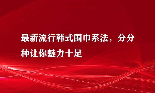 最新流行韩式围巾系法，分分种让你魅力十足