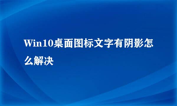 Win10桌面图标文字有阴影怎么解决