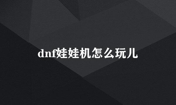 dnf娃娃机怎么玩儿