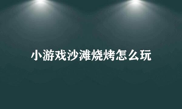 小游戏沙滩烧烤怎么玩