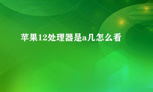 苹果12处理器是a几怎么看