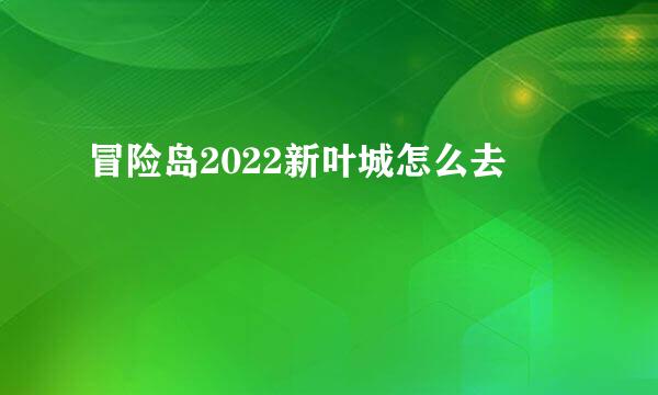 冒险岛2022新叶城怎么去