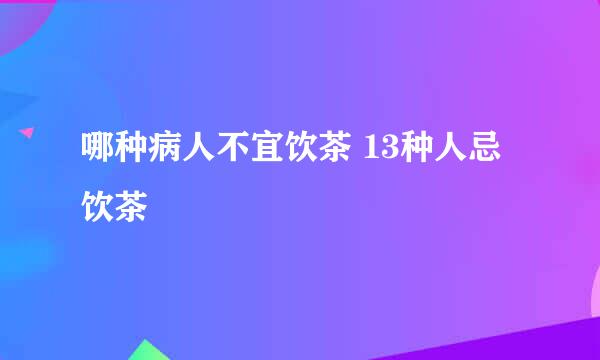 哪种病人不宜饮茶 13种人忌饮茶