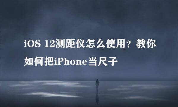 iOS 12测距仪怎么使用？教你如何把iPhone当尺子