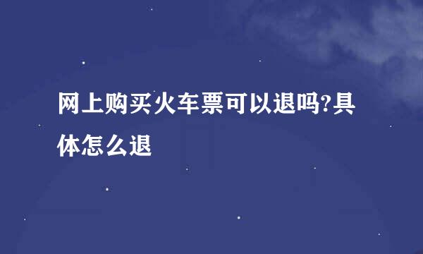 网上购买火车票可以退吗?具体怎么退