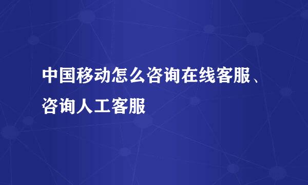 中国移动怎么咨询在线客服、咨询人工客服