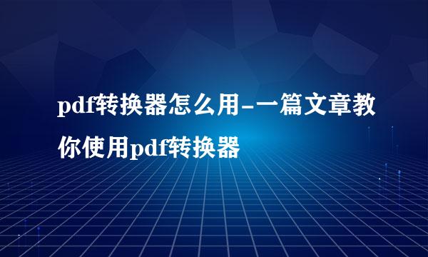 pdf转换器怎么用-一篇文章教你使用pdf转换器