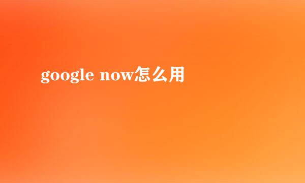 google now怎么用