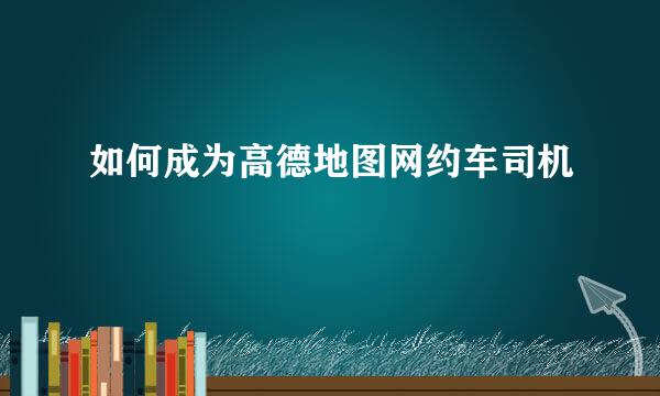 如何成为高德地图网约车司机