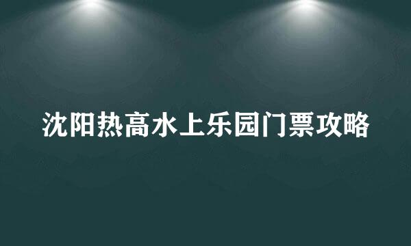 沈阳热高水上乐园门票攻略