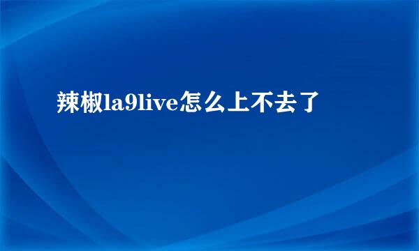 辣椒la9live怎么上不去了