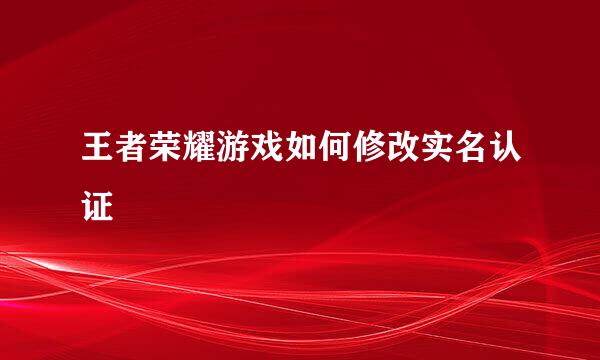 王者荣耀游戏如何修改实名认证