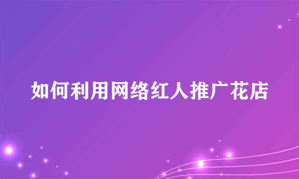 如何利用网络红人推广花店