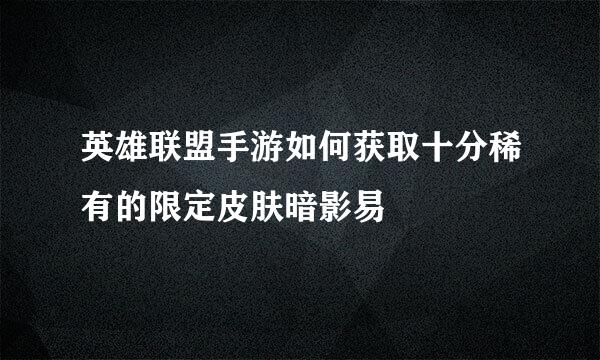 英雄联盟手游如何获取十分稀有的限定皮肤暗影易