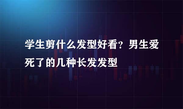 学生剪什么发型好看？男生爱死了的几种长发发型