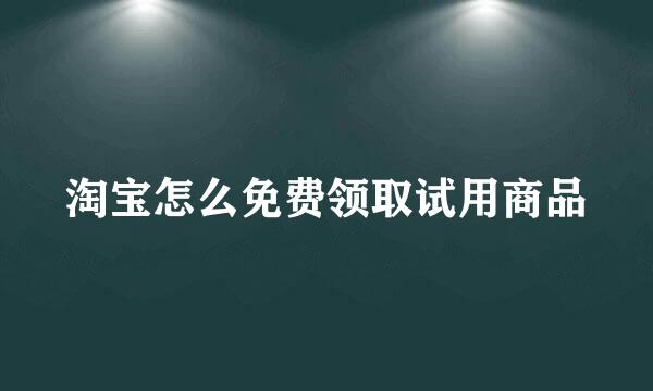 淘宝怎么免费领取试用商品