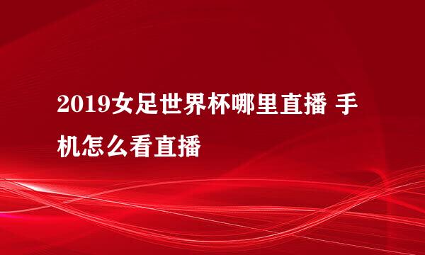 2019女足世界杯哪里直播 手机怎么看直播