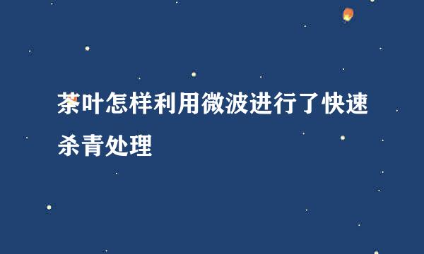 茶叶怎样利用微波进行了快速杀青处理