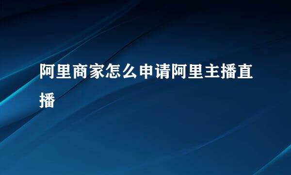 阿里商家怎么申请阿里主播直播