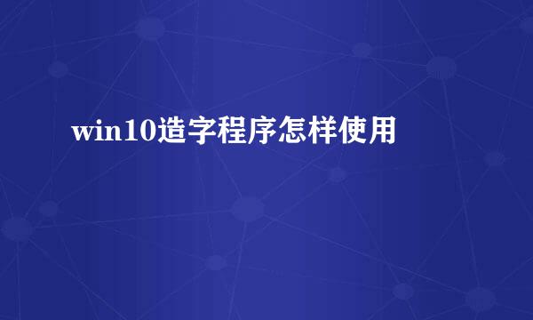 win10造字程序怎样使用