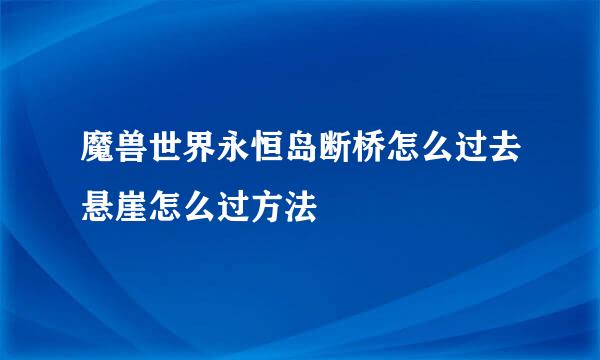 魔兽世界永恒岛断桥怎么过去悬崖怎么过方法