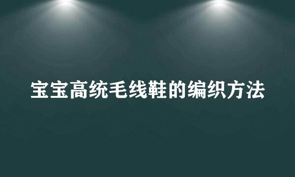 宝宝高统毛线鞋的编织方法