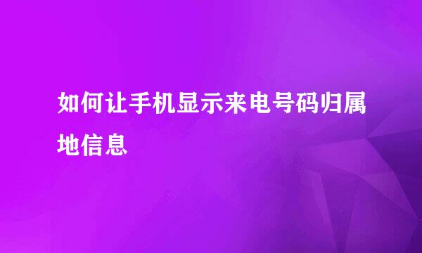 如何让手机显示来电号码归属地信息