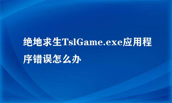 绝地求生TslGame.exe应用程序错误怎么办