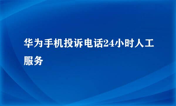 华为手机投诉电话24小时人工服务