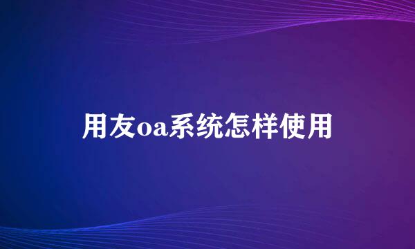 用友oa系统怎样使用