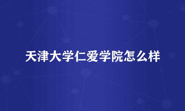 天津大学仁爱学院怎么样