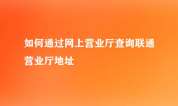 如何通过网上营业厅查询联通营业厅地址