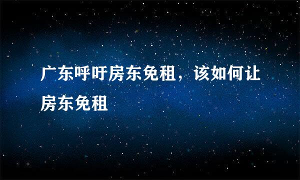 广东呼吁房东免租，该如何让房东免租