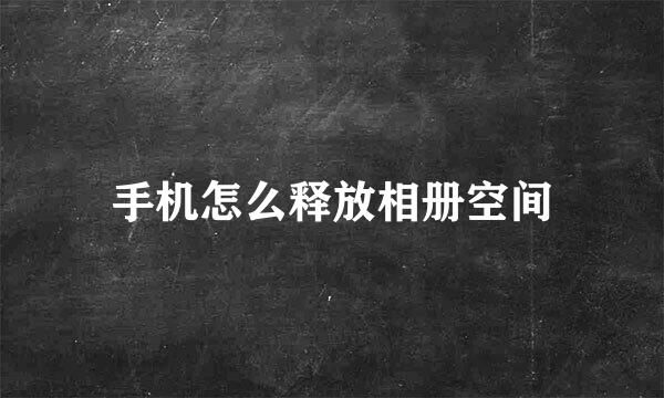 手机怎么释放相册空间