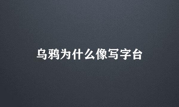 乌鸦为什么像写字台