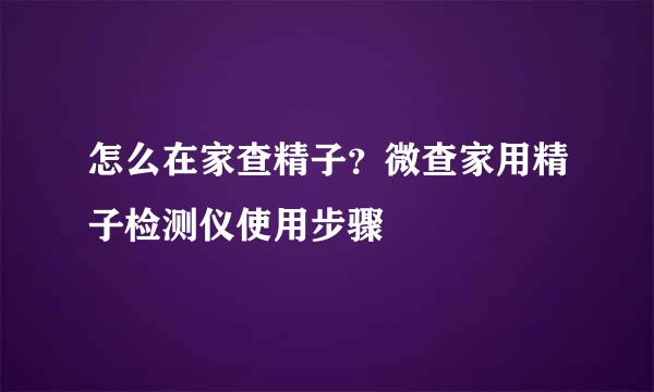 怎么在家查精子？微查家用精子检测仪使用步骤