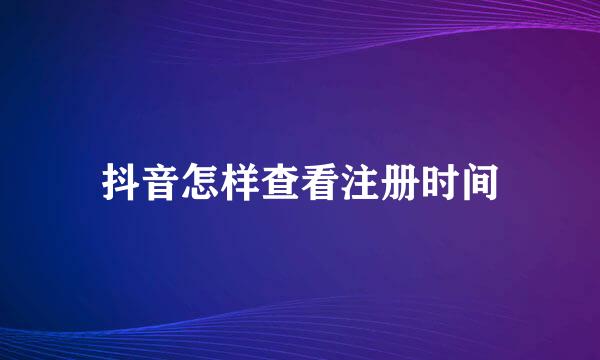 抖音怎样查看注册时间