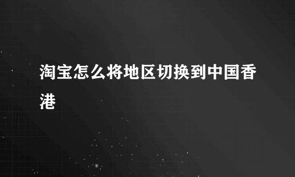 淘宝怎么将地区切换到中国香港