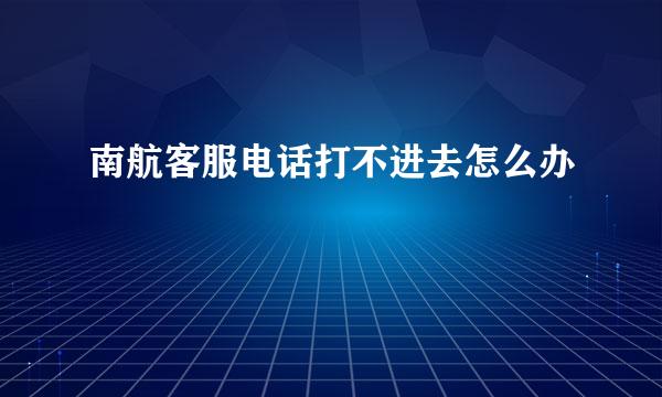 南航客服电话打不进去怎么办