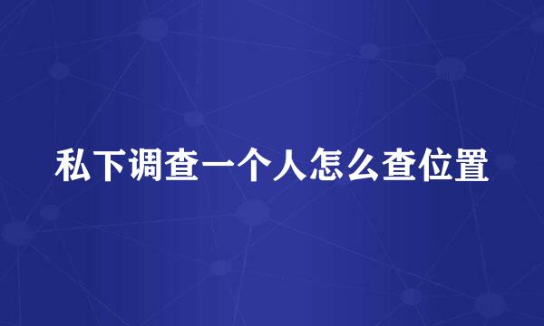 私下调查一个人怎么查位置