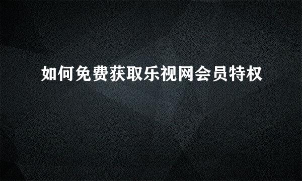 如何免费获取乐视网会员特权