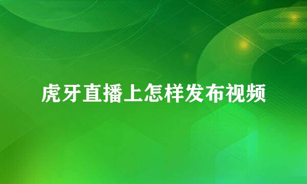 虎牙直播上怎样发布视频