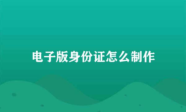 电子版身份证怎么制作