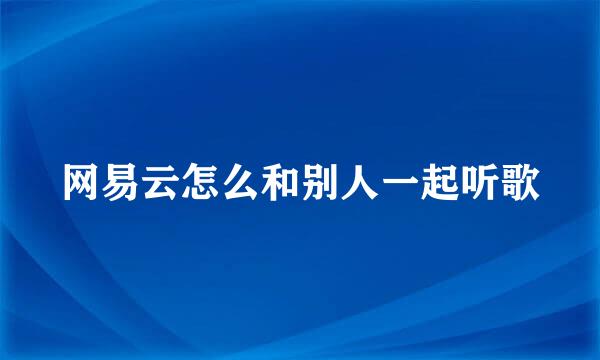 网易云怎么和别人一起听歌