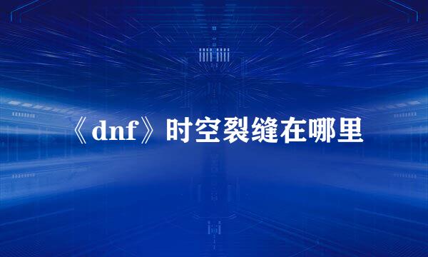 《dnf》时空裂缝在哪里