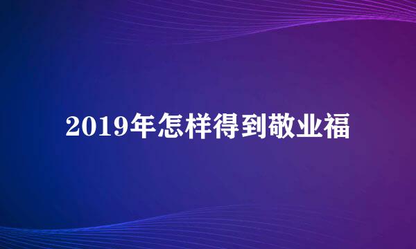 2019年怎样得到敬业福