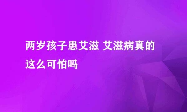 两岁孩子患艾滋 艾滋病真的这么可怕吗