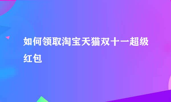 如何领取淘宝天猫双十一超级红包