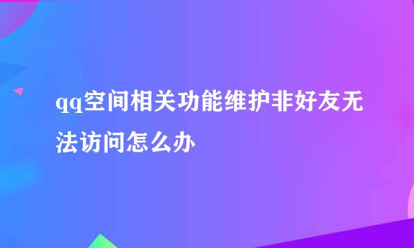 qq空间相关功能维护非好友无法访问怎么办