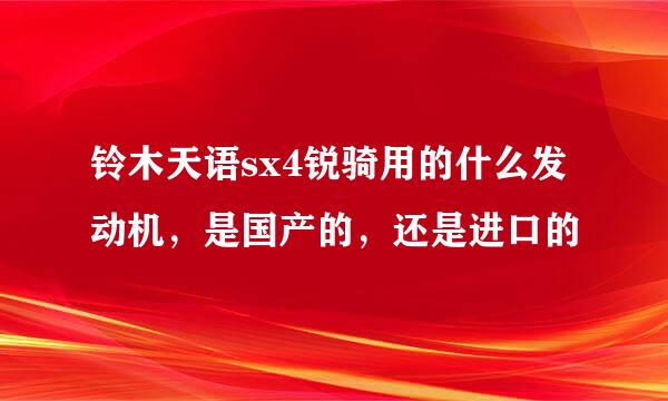 铃木天语sx4锐骑用的什么发动机，是国产的，还是进口的